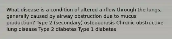 What disease is a condition of altered airflow through the lungs, generally caused by airway obstruction due to mucus production? Type 2 (secondary) osteoporosis Chronic obstructive lung disease Type 2 diabetes Type 1 diabetes