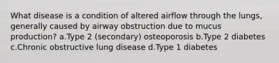 What disease is a condition of altered airflow through the lungs, generally caused by airway obstruction due to mucus production? a.Type 2 (secondary) osteoporosis b.Type 2 diabetes c.Chronic obstructive lung disease d.Type 1 diabetes