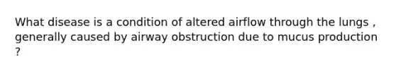 What disease is a condition of altered airflow through the lungs , generally caused by airway obstruction due to mucus production ?