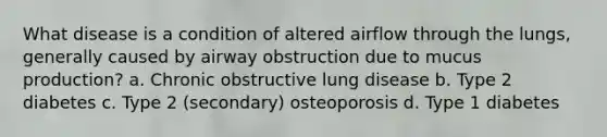 What disease is a condition of altered airflow through the lungs, generally caused by airway obstruction due to mucus production? a. Chronic obstructive lung disease b. Type 2 diabetes c. Type 2 (secondary) osteoporosis d. Type 1 diabetes