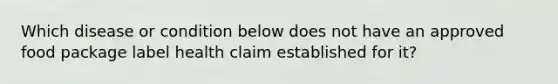 Which disease or condition below does not have an approved food package label health claim established for it?