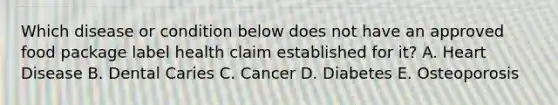 Which disease or condition below does not have an approved food package label health claim established for it? A. Heart Disease B. Dental Caries C. Cancer D. Diabetes E. Osteoporosis