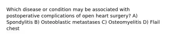 Which disease or condition may be associated with postoperative complications of open heart surgery? A) Spondylitis B) Osteoblastic metastases C) Osteomyelitis D) Flail chest