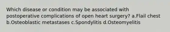 Which disease or condition may be associated with postoperative complications of open heart surgery? a.Flail chest b.Osteoblastic metastases c.Spondylitis d.Osteomyelitis