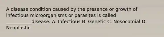 A disease condition caused by the presence or growth of infectious microorganisms or parasites is called ___________disease. A. Infectious B. Genetic C. Nosocomial D. Neoplastic