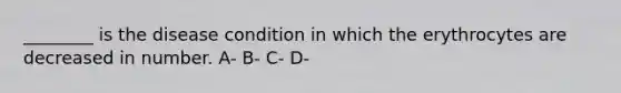 ________ is the disease condition in which the erythrocytes are decreased in number. A- B- C- D-