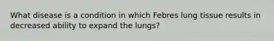 What disease is a condition in which Febres lung tissue results in decreased ability to expand the lungs?