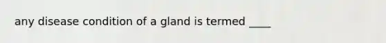 any disease condition of a gland is termed ____