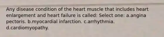 Any disease condition of the heart muscle that includes heart enlargement and heart failure is called: Select one: a.angina pectoris. b.myocardial infarction. c.arrhythmia. d.cardiomyopathy.