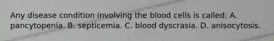 Any disease condition involving the blood cells is​ called: A. pancytopenia. B. septicemia. C. blood dyscrasia. D. anisocytosis.