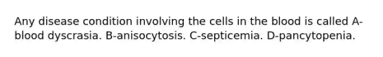 Any disease condition involving the cells in the blood is called A-blood dyscrasia. B-anisocytosis. C-septicemia. D-pancytopenia.