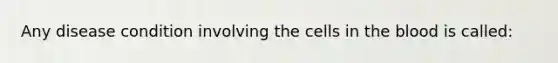 Any disease condition involving the cells in the blood is called: