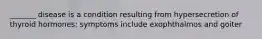 _______ disease is a condition resulting from hypersecretion of thyroid hormones; symptoms include exophthalmos and goiter