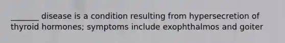 _______ disease is a condition resulting from hypersecretion of thyroid hormones; symptoms include exophthalmos and goiter