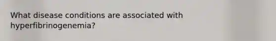 What disease conditions are associated with hyperfibrinogenemia?