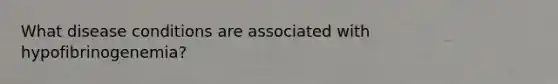 What disease conditions are associated with hypofibrinogenemia?