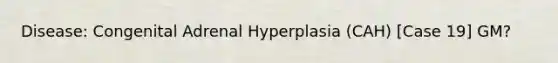 Disease: Congenital Adrenal Hyperplasia (CAH) [Case 19] GM?