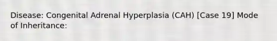 Disease: Congenital Adrenal Hyperplasia (CAH) [Case 19] Mode of Inheritance: