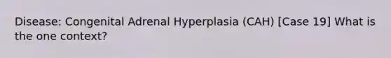 Disease: Congenital Adrenal Hyperplasia (CAH) [Case 19] What is the one context?