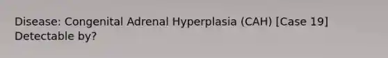 Disease: Congenital Adrenal Hyperplasia (CAH) [Case 19] Detectable by?