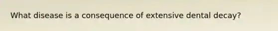 What disease is a consequence of extensive dental decay?