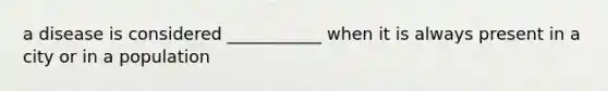 a disease is considered ___________ when it is always present in a city or in a population