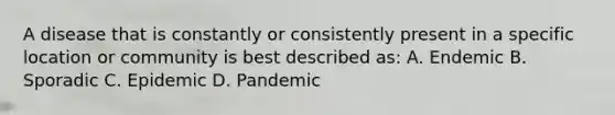 A disease that is constantly or consistently present in a specific location or community is best described as: A. Endemic B. Sporadic C. Epidemic D. Pandemic