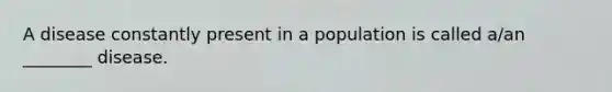 A disease constantly present in a population is called a/an ________ disease.