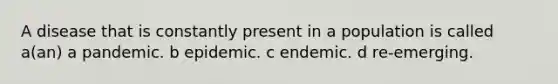 A disease that is constantly present in a population is called a(an) a pandemic. b epidemic. c endemic. d re-emerging.