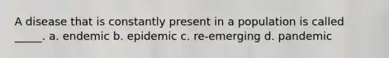 A disease that is constantly present in a population is called _____. a. endemic b. epidemic c. re-emerging d. pandemic