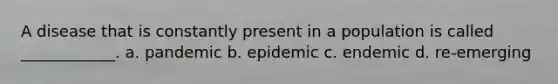 A disease that is constantly present in a population is called ____________. a. pandemic b. epidemic c. endemic d. re-emerging