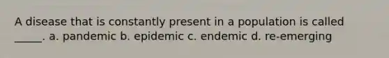 A disease that is constantly present in a population is called _____. a. pandemic b. epidemic c. endemic d. re-emerging