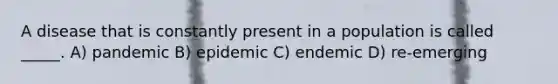 A disease that is constantly present in a population is called _____. A) pandemic B) epidemic C) endemic D) re-emerging