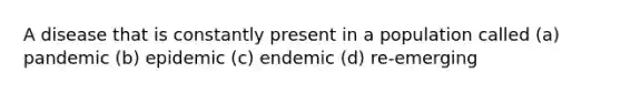 A disease that is constantly present in a population called (a) pandemic (b) epidemic (c) endemic (d) re-emerging