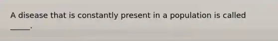 A disease that is constantly present in a population is called _____.
