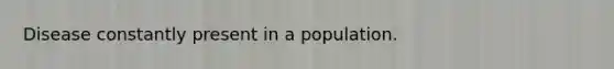 Disease constantly present in a population.