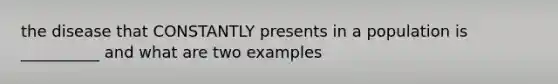 the disease that CONSTANTLY presents in a population is __________ and what are two examples