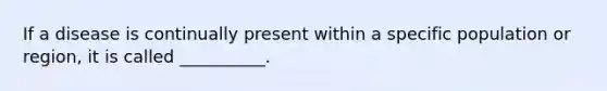 If a disease is continually present within a specific population or region, it is called __________.
