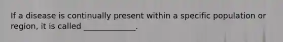 If a disease is continually present within a specific population or region, it is called _____________.