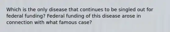 Which is the only disease that continues to be singled out for federal funding? Federal funding of this disease arose in connection with what famous case?