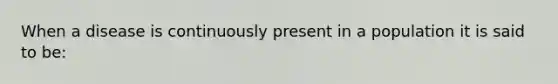 When a disease is continuously present in a population it is said to be: