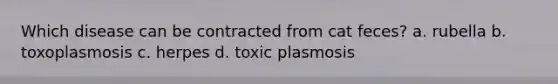 Which disease can be contracted from cat feces? a. rubella b. toxoplasmosis c. herpes d. toxic plasmosis