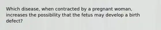 Which disease, when contracted by a pregnant woman, increases the possibility that the fetus may develop a birth defect?