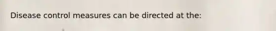 Disease control measures can be directed at the: