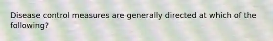 Disease control measures are generally directed at which of the following?