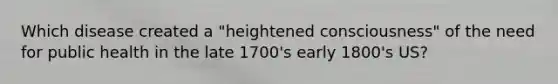 Which disease created a "heightened consciousness" of the need for public health in the late 1700's early 1800's US?