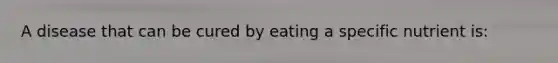 A disease that can be cured by eating a specific nutrient is: