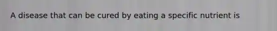 A disease that can be cured by eating a specific nutrient is