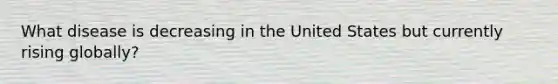 What disease is decreasing in the United States but currently rising globally?