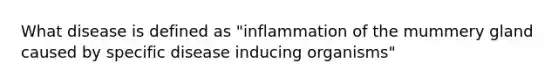 What disease is defined as "inflammation of the mummery gland caused by specific disease inducing organisms"